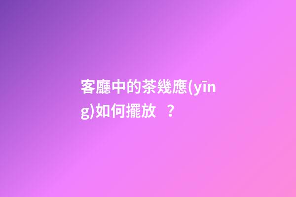 客廳中的茶幾應(yīng)如何擺放？